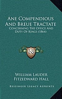Ane Compendious and Breue Tractate: Concerning the Office and Duty of Kings (1864) (Hardcover)