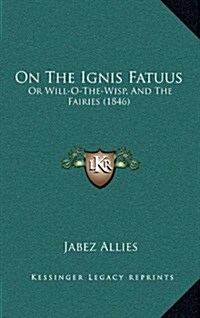 On the Ignis Fatuus: Or Will-O-The-Wisp, and the Fairies (1846) (Hardcover)