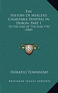 The History of Mercers Charitable Hospital in Dublin, Part 1: To the End of the Year 1742 (1860) (Hardcover)