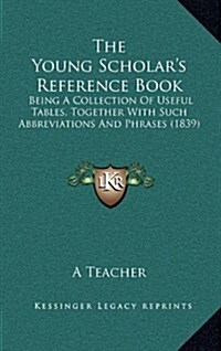 The Young Scholars Reference Book: Being a Collection of Useful Tables, Together with Such Abbreviations and Phrases (1839) (Hardcover)