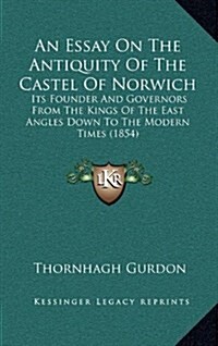 An Essay on the Antiquity of the Castel of Norwich: Its Founder and Governors from the Kings of the East Angles Down to the Modern Times (1854) (Hardcover)