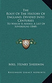 The Root of the History of England, Divided Into Centuries: To Which Is Added, a List of Sovereigns (1848) (Hardcover)