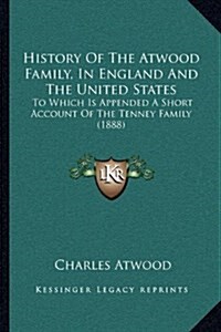 History of the Atwood Family, in England and the United States: To Which Is Appended a Short Account of the Tenney Family (1888) (Hardcover)