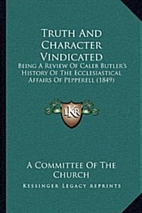 Truth and Character Vindicated: Being a Review of Caleb Butlers History of the Ecclesiastical Affairs of Pepperell (1849) (Hardcover)