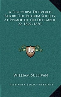 A Discourse Delivered Before the Pilgrim Society, at Plymouth, on December, 22, 1829 (1830) (Hardcover)