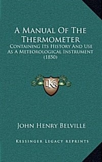 A Manual of the Thermometer: Containing Its History and Use as a Meteorological Instrument (1850) (Hardcover)