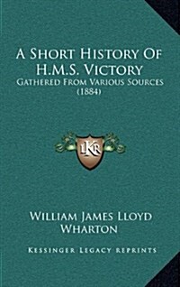 A Short History of H.M.S. Victory: Gathered from Various Sources (1884) (Hardcover)