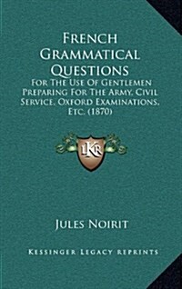 French Grammatical Questions: For the Use of Gentlemen Preparing for the Army, Civil Service, Oxford Examinations, Etc. (1870) (Hardcover)