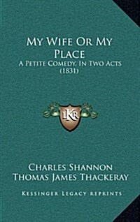 My Wife or My Place: A Petite Comedy, in Two Acts (1831) (Hardcover)