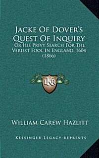 Jacke of Dovers Quest of Inquiry: Or His Privy Search for the Veriest Fool in England, 1604 (1866) (Hardcover)