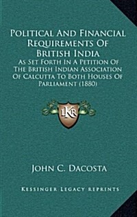 Political and Financial Requirements of British India: As Set Forth in a Petition of the British Indian Association of Calcutta to Both Houses of Parl (Hardcover)