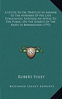 A Letter to Dr. Priestley in Answer to the Appendix of His Late Publication, Entitled an Appeal to the Public, on the Subject of the Riots in Birmin (Hardcover)