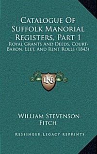 Catalogue of Suffolk Manorial Registers, Part 1: Royal Grants and Deeds, Court-Baron, Leet, and Rent Rolls (1843) (Hardcover)