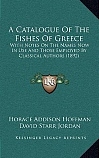 A Catalogue of the Fishes of Greece: With Notes on the Names Now in Use and Those Employed by Classical Authors (1892) (Hardcover)