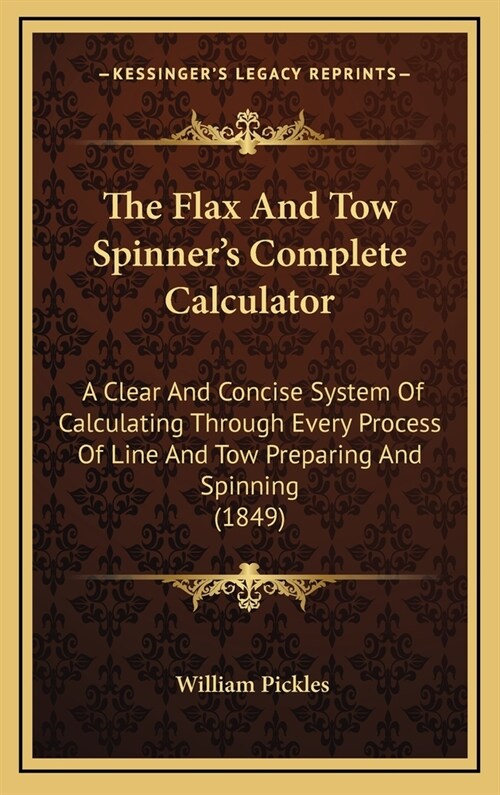 The Flax and Tow Spinners Complete Calculator: A Clear and Concise System of Calculating Through Every Process of Line and Tow Preparing and Spinning (Hardcover)