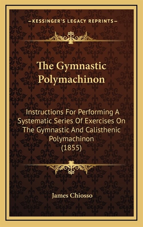 The Gymnastic Polymachinon: Instructions for Performing a Systematic Series of Exercises on the Gymnastic and Calisthenic Polymachinon (1855) (Hardcover)