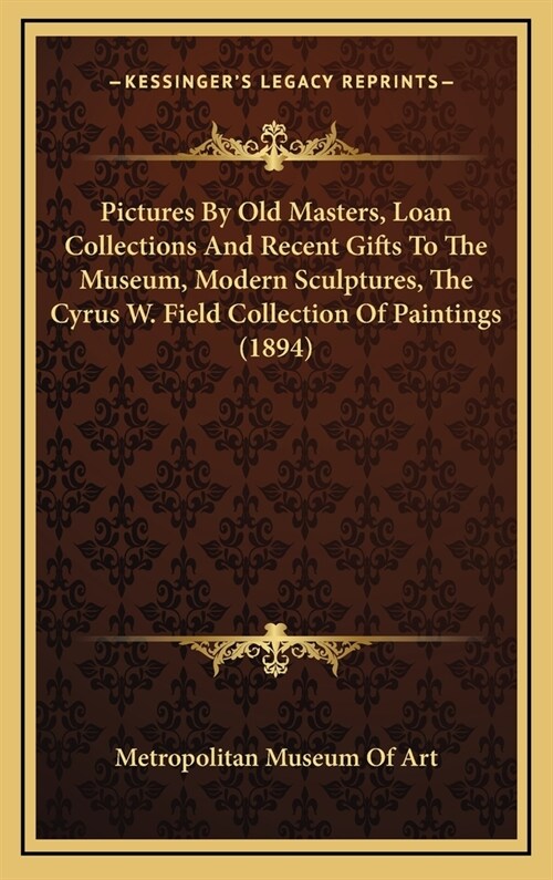 Pictures by Old Masters, Loan Collections and Recent Gifts to the Museum, Modern Sculptures, the Cyrus W. Field Collection of Paintings (1894) (Hardcover)