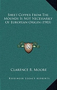 Sheet-Copper from the Mounds Is Not Necessarily of European Origin (1903) (Hardcover)