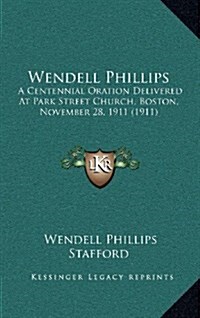 Wendell Phillips: A Centennial Oration Delivered at Park Street Church, Boston, November 28, 1911 (1911) (Hardcover)