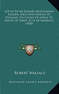 Letter to Sir Edward Burtenshaw Sugden, Solicitor-General of England, on Causes of Appeal to House of Lords, Acts of Sederunt (1830) (Hardcover)