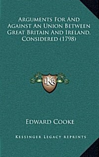Arguments for and Against an Union Between Great Britain and Ireland, Considered (1798) (Hardcover)