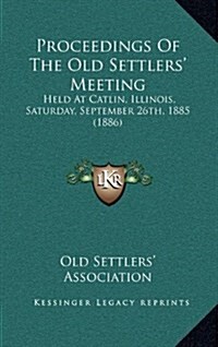 Proceedings of the Old Settlers Meeting: Held at Catlin, Illinois, Saturday, September 26th, 1885 (1886) (Hardcover)