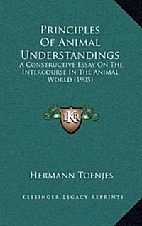 Principles of Animal Understandings: A Constructive Essay on the Intercourse in the Animal World (1905) (Hardcover)