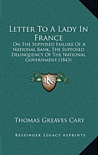 Letter to a Lady in France: On the Supposed Failure of a National Bank, the Supposed Delinquency of the National Government (1843) (Hardcover)