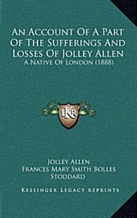 An Account of a Part of the Sufferings and Losses of Jolley Allen: A Native of London (1888) (Hardcover)