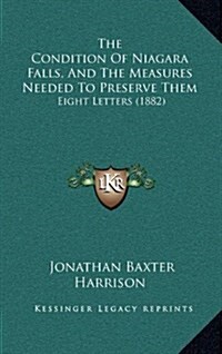 The Condition of Niagara Falls, and the Measures Needed to Preserve Them: Eight Letters (1882) (Hardcover)