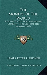 The Moneys of the World: A Guide to the Foreign Moneys Current Throughout the World (1909) (Hardcover)