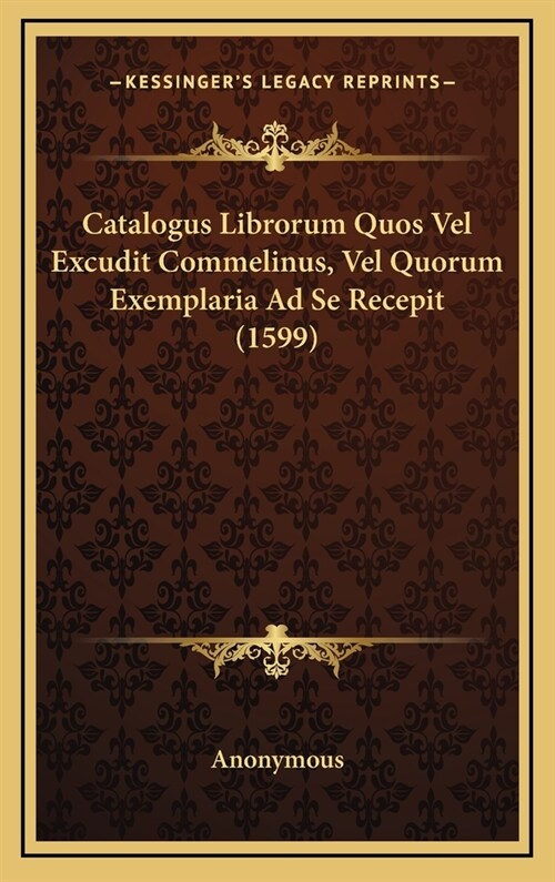 Catalogus Librorum Quos Vel Excudit Commelinus, Vel Quorum Exemplaria Ad Se Recepit (1599) (Hardcover)