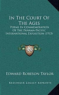 In the Court of the Ages: Poems in Commemoration of the Panama-Pacific International Exposition (1915) (Hardcover)