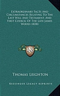 Extraordinary Facts and Circumstances Relating to the Last Will and Testament, and First Codicil of the Late James Wood (1838) (Hardcover)