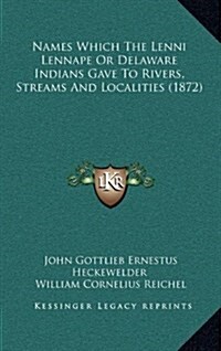 Names Which the Lenni Lennape or Delaware Indians Gave to Rivers, Streams and Localities (1872) (Hardcover)