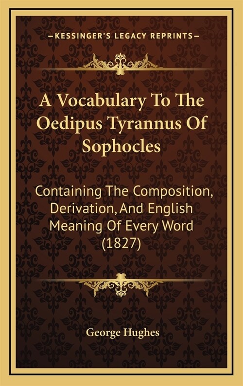 A Vocabulary to the Oedipus Tyrannus of Sophocles: Containing the Composition, Derivation, and English Meaning of Every Word (1827) (Hardcover)