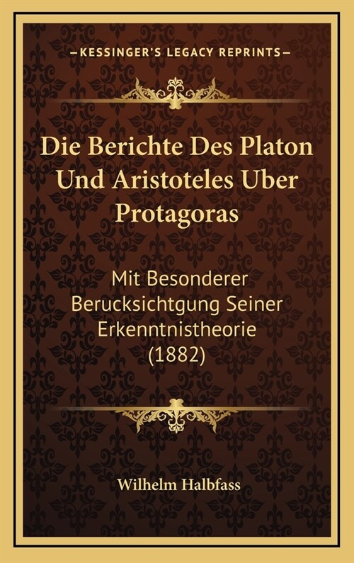 Die Berichte Des Platon Und Aristoteles Uber Protagoras: Mit Besonderer Berucksichtgung Seiner Erkenntnistheorie (1882) (Hardcover)