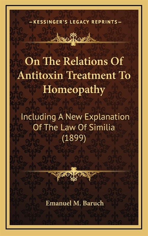 On the Relations of Antitoxin Treatment to Homeopathy: Including a New Explanation of the Law of Similia (1899) (Hardcover)