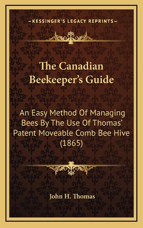 The Canadian Beekeepers Guide: An Easy Method of Managing Bees by the Use of Thomas Patent Moveable Comb Bee Hive (1865) (Hardcover)