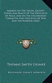 Address on the Truth, Dignity, Power and Beauty of the Principles of Peace, and on the Unchristian Character and Influence of War and the Warrior (183 (Hardcover)