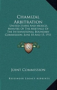 Chamizal Arbitration: United States and Mexico, Minutes of the Meetings of the International Boundary Commission, June 10 and 15, 1911 (1911 (Hardcover)