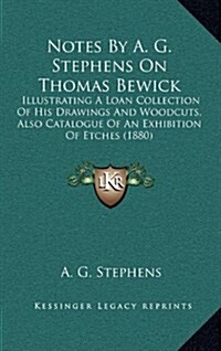 Notes by A. G. Stephens on Thomas Bewick: Illustrating a Loan Collection of His Drawings and Woodcuts, Also Catalogue of an Exhibition of Etches (1880 (Hardcover)