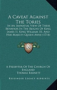 A Caveat Against the Tories: In an Impartial View of Their Behavior in the Reigns of King James II, King William III, and Her Majesty Queen Anne (1 (Hardcover)