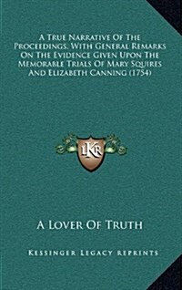 A True Narrative of the Proceedings, with General Remarks on the Evidence Given Upon the Memorable Trials of Mary Squires and Elizabeth Canning (1754) (Hardcover)