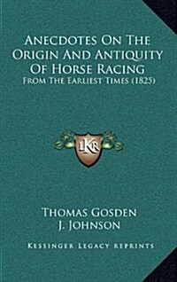Anecdotes on the Origin and Antiquity of Horse Racing: From the Earliest Times (1825) (Hardcover)