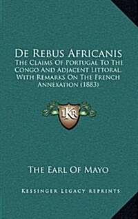 de Rebus Africanis: The Claims of Portugal to the Congo and Adjacent Littoral, with Remarks on the French Annexation (1883) (Hardcover)