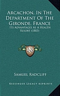Arcachon, in the Department of the Gironde, France: Its Advantages as a Health Resort (1883) (Hardcover)