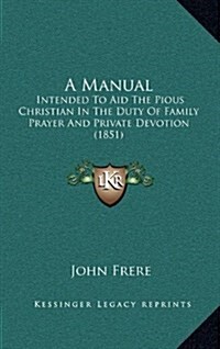A Manual: Intended to Aid the Pious Christian in the Duty of Family Prayer and Private Devotion (1851) (Hardcover)