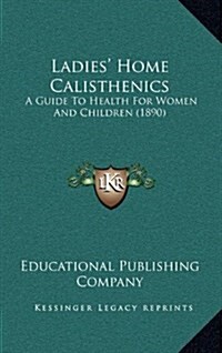 Ladies Home Calisthenics: A Guide to Health for Women and Children (1890) (Hardcover)