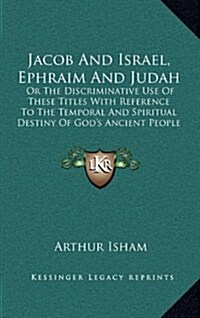 Jacob and Israel, Ephraim and Judah: Or the Discriminative Use of These Titles with Reference to the Temporal and Spiritual Destiny of Gods Ancient P (Hardcover)